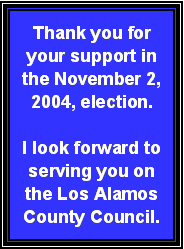 Text Box: Thank you for your support in the November 2, 2004, election. I look forward to serving you on the Los Alamos County Council.